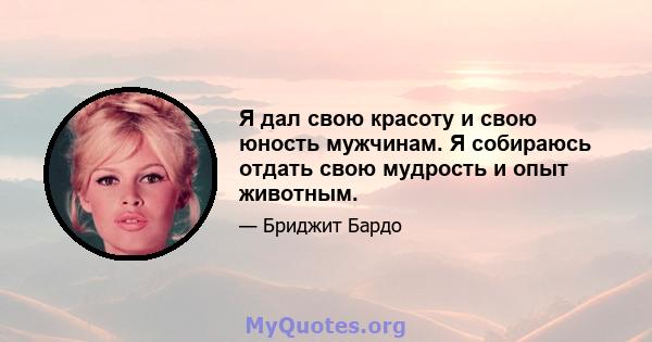 Я дал свою красоту и свою юность мужчинам. Я собираюсь отдать свою мудрость и опыт животным.