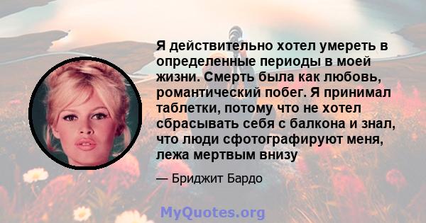 Я действительно хотел умереть в определенные периоды в моей жизни. Смерть была как любовь, романтический побег. Я принимал таблетки, потому что не хотел сбрасывать себя с балкона и знал, что люди сфотографируют меня,