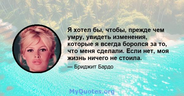 Я хотел бы, чтобы, прежде чем умру, увидеть изменения, которые я всегда боролся за то, что меня сделали. Если нет, моя жизнь ничего не стоила.