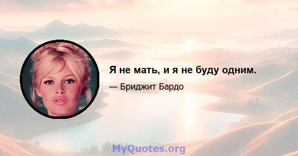 Я не мать, и я не буду одним.