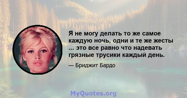 Я не могу делать то же самое каждую ночь, одни и те же жесты ... это все равно что надевать грязные трусики каждый день.