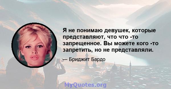 Я не понимаю девушек, которые представляют, что что -то запрещенное. Вы можете кого -то запретить, но не представляли.