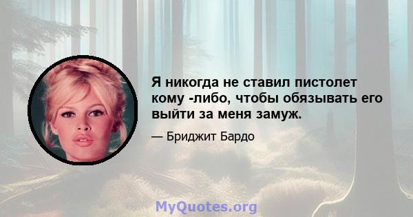 Я никогда не ставил пистолет кому -либо, чтобы обязывать его выйти за меня замуж.