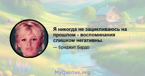 Я никогда не зацикливаюсь на прошлом - воспоминания слишком негативны.