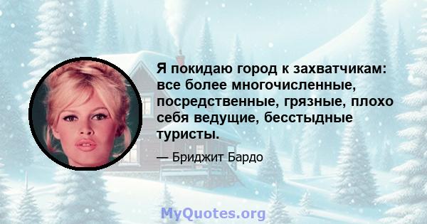 Я покидаю город к захватчикам: все более многочисленные, посредственные, грязные, плохо себя ведущие, бесстыдные туристы.