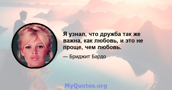 Я узнал, что дружба так же важна, как любовь, и это не проще, чем любовь.