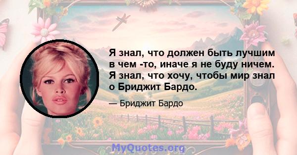 Я знал, что должен быть лучшим в чем -то, иначе я не буду ничем. Я знал, что хочу, чтобы мир знал о Бриджит Бардо.