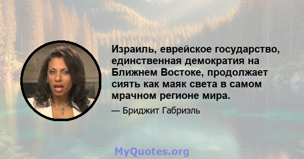 Израиль, еврейское государство, единственная демократия на Ближнем Востоке, продолжает сиять как маяк света в самом мрачном регионе мира.