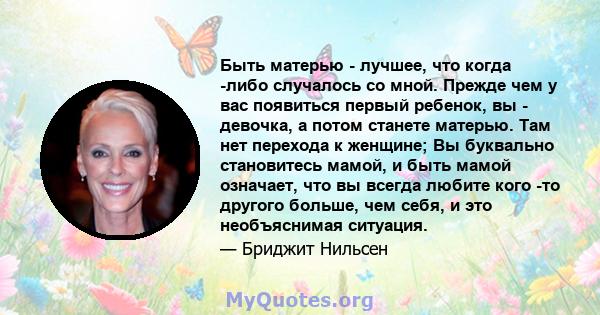 Быть матерью - лучшее, что когда -либо случалось со мной. Прежде чем у вас появиться первый ребенок, вы - девочка, а потом станете матерью. Там нет перехода к женщине; Вы буквально становитесь мамой, и быть мамой