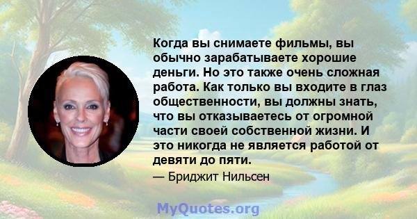 Когда вы снимаете фильмы, вы обычно зарабатываете хорошие деньги. Но это также очень сложная работа. Как только вы входите в глаз общественности, вы должны знать, что вы отказываетесь от огромной части своей собственной 