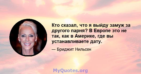 Кто сказал, что я выйду замуж за другого парня? В Европе это не так, как в Америке, где вы устанавливаете дату.