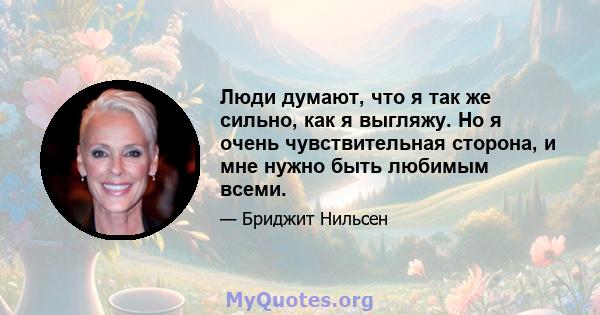 Люди думают, что я так же сильно, как я выгляжу. Но я очень чувствительная сторона, и мне нужно быть любимым всеми.