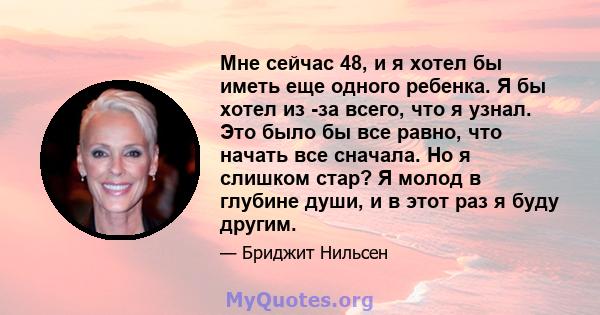 Мне сейчас 48, и я хотел бы иметь еще одного ребенка. Я бы хотел из -за всего, что я узнал. Это было бы все равно, что начать все сначала. Но я слишком стар? Я молод в глубине души, и в этот раз я буду другим.