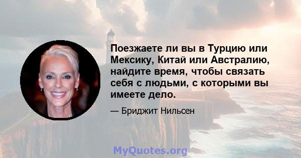 Поезжаете ли вы в Турцию или Мексику, Китай или Австралию, найдите время, чтобы связать себя с людьми, с которыми вы имеете дело.