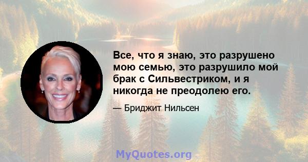 Все, что я знаю, это разрушено мою семью, это разрушило мой брак с Сильвестриком, и я никогда не преодолею его.