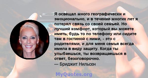 Я освещал много географически и эмоционально, и в течение многих лет я потерял связь со своей семьей. Но лучший комфорт, который вы можете иметь, будь то по телефону или сидите там в гостиной с ними, - это с родителями, 