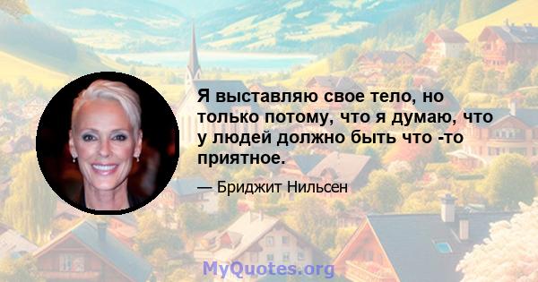 Я выставляю свое тело, но только потому, что я думаю, что у людей должно быть что -то приятное.