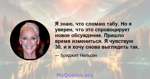 Я знаю, что сломаю табу. Но я уверен, что это спровоцирует новое обсуждение. Пришло время измениться. Я чувствую 30, и я хочу снова выглядеть так.