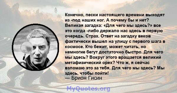 Конечно, пески настоящего времени выходят из -под наших ног. А почему бы и нет? Великая загадка: «Для чего мы здесь?» все это когда -либо держало нас здесь в первую очередь. Страх. Ответ на загадку веков фактически