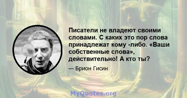 Писатели не владеют своими словами. С каких это пор слова принадлежат кому -либо. «Ваши собственные слова», действительно! А кто ты?