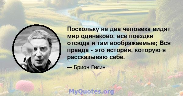 Поскольку не два человека видят мир одинаково, все поездки отсюда и там воображаемые; Вся правда - это история, которую я рассказываю себе.