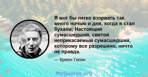 Я мог бы легко взорвать так много ночью и дня, когда я стал бухали; Настоящий сумасшедший, святой неприкасаемый сумасшедший, которому все разрешено, ничто не правда.