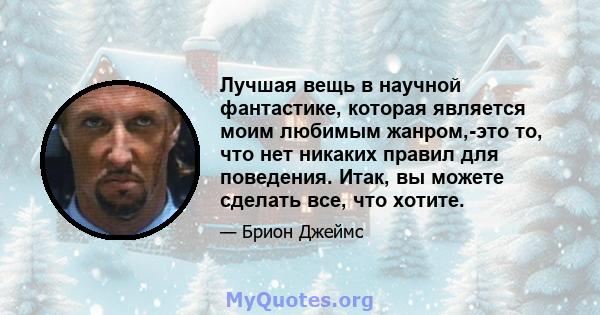 Лучшая вещь в научной фантастике, которая является моим любимым жанром,-это то, что нет никаких правил для поведения. Итак, вы можете сделать все, что хотите.