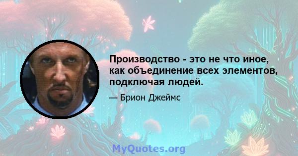 Производство - это не что иное, как объединение всех элементов, подключая людей.