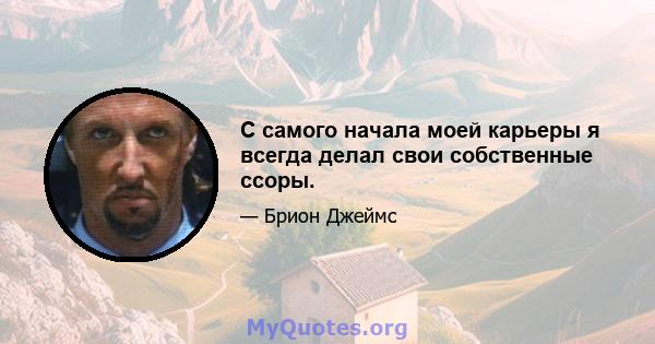 С самого начала моей карьеры я всегда делал свои собственные ссоры.