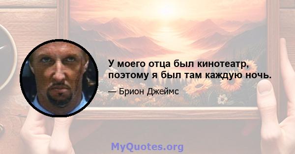 У моего отца был кинотеатр, поэтому я был там каждую ночь.