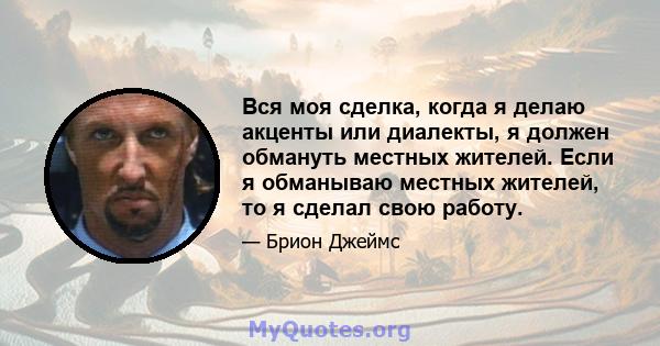 Вся моя сделка, когда я делаю акценты или диалекты, я должен обмануть местных жителей. Если я обманываю местных жителей, то я сделал свою работу.