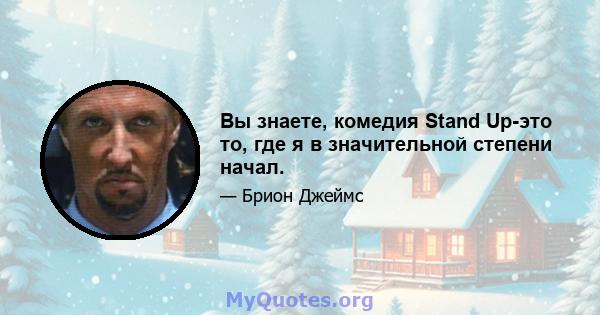 Вы знаете, комедия Stand Up-это то, где я в значительной степени начал.