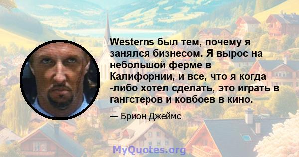 Westerns был тем, почему я занялся бизнесом. Я вырос на небольшой ферме в Калифорнии, и все, что я когда -либо хотел сделать, это играть в гангстеров и ковбоев в кино.