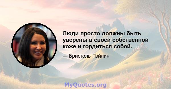 Люди просто должны быть уверены в своей собственной коже и гордиться собой.