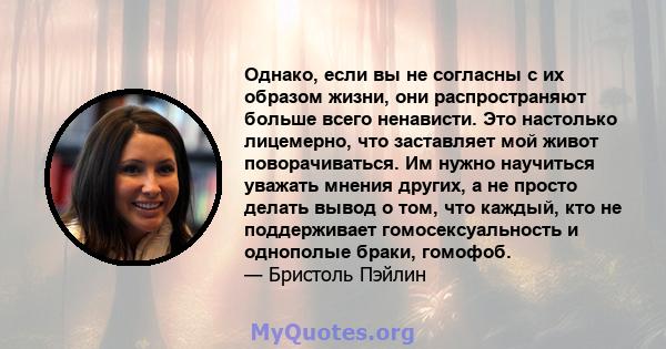 Однако, если вы не согласны с их образом жизни, они распространяют больше всего ненависти. Это настолько лицемерно, что заставляет мой живот поворачиваться. Им нужно научиться уважать мнения других, а не просто делать