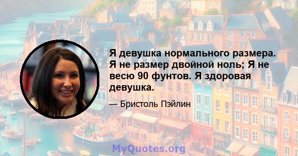 Я девушка нормального размера. Я не размер двойной ноль; Я не весю 90 фунтов. Я здоровая девушка.