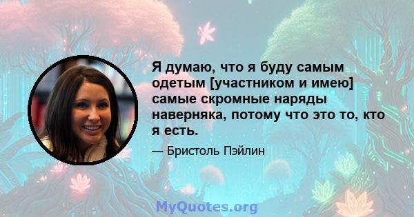 Я думаю, что я буду самым одетым [участником и имею] самые скромные наряды наверняка, потому что это то, кто я есть.