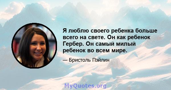 Я люблю своего ребенка больше всего на свете. Он как ребенок Гербер. Он самый милый ребенок во всем мире.