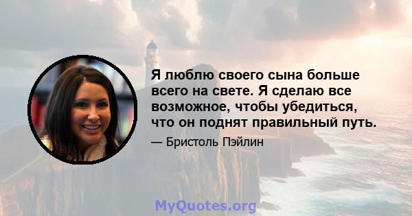 Я люблю своего сына больше всего на свете. Я сделаю все возможное, чтобы убедиться, что он поднят правильный путь.