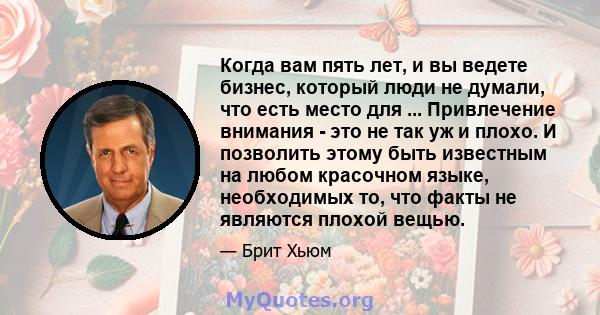 Когда вам пять лет, и вы ведете бизнес, который люди не думали, что есть место для ... Привлечение внимания - это не так уж и плохо. И позволить этому быть известным на любом красочном языке, необходимых то, что факты