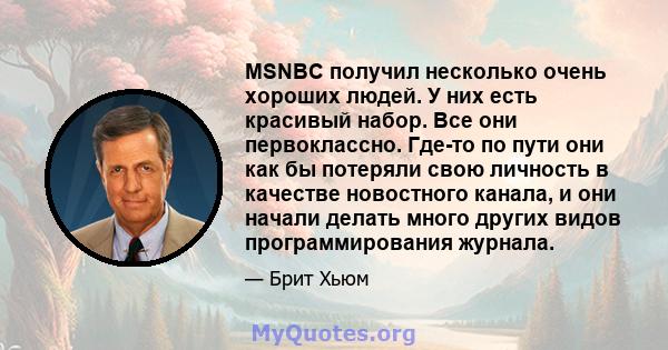 MSNBC получил несколько очень хороших людей. У них есть красивый набор. Все они первоклассно. Где-то по пути они как бы потеряли свою личность в качестве новостного канала, и они начали делать много других видов