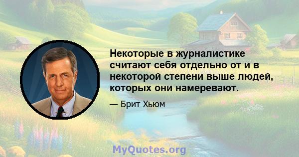 Некоторые в журналистике считают себя отдельно от и в некоторой степени выше людей, которых они намеревают.