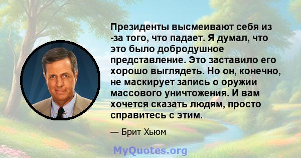 Президенты высмеивают себя из -за того, что падает. Я думал, что это было добродушное представление. Это заставило его хорошо выглядеть. Но он, конечно, не маскирует запись о оружии массового уничтожения. И вам хочется