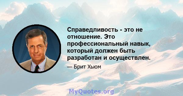 Справедливость - это не отношение. Это профессиональный навык, который должен быть разработан и осуществлен.