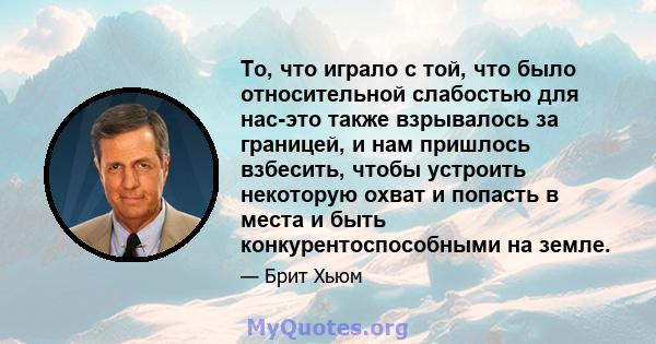 То, что играло с той, что было относительной слабостью для нас-это также взрывалось за границей, и нам пришлось взбесить, чтобы устроить некоторую охват и попасть в места и быть конкурентоспособными на земле.