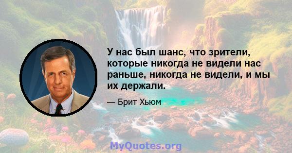 У нас был шанс, что зрители, которые никогда не видели нас раньше, никогда не видели, и мы их держали.