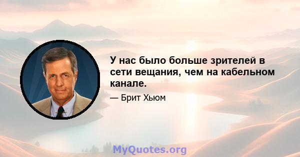 У нас было больше зрителей в сети вещания, чем на кабельном канале.