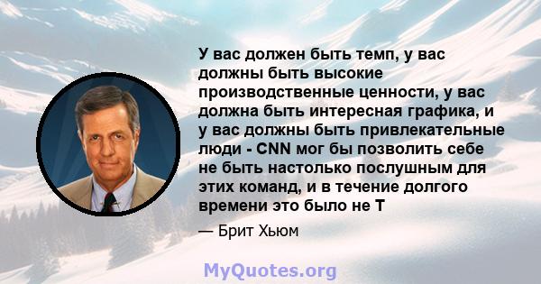 У вас должен быть темп, у вас должны быть высокие производственные ценности, у вас должна быть интересная графика, и у вас должны быть привлекательные люди - CNN мог бы позволить себе не быть настолько послушным для