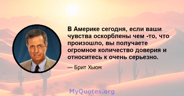 В Америке сегодня, если ваши чувства оскорблены чем -то, что произошло, вы получаете огромное количество доверия и относитесь к очень серьезно.