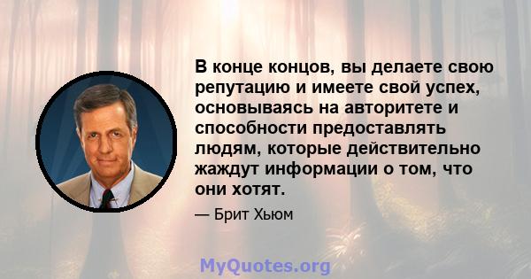 В конце концов, вы делаете свою репутацию и имеете свой успех, основываясь на авторитете и способности предоставлять людям, которые действительно жаждут информации о том, что они хотят.